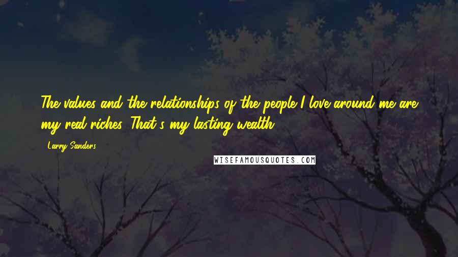 Larry Sanders Quotes: The values and the relationships of the people I love around me are my real riches. That's my lasting wealth.