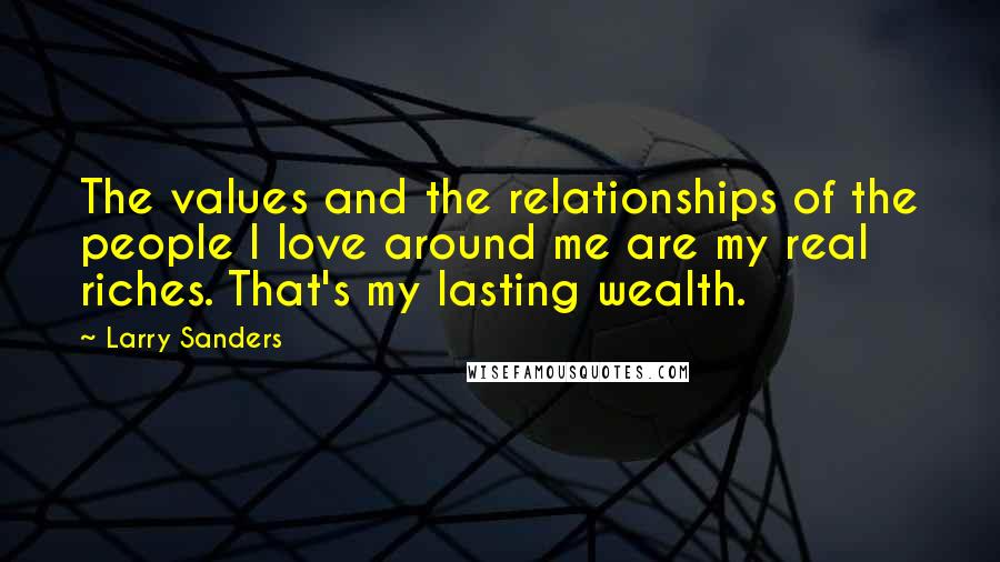 Larry Sanders Quotes: The values and the relationships of the people I love around me are my real riches. That's my lasting wealth.