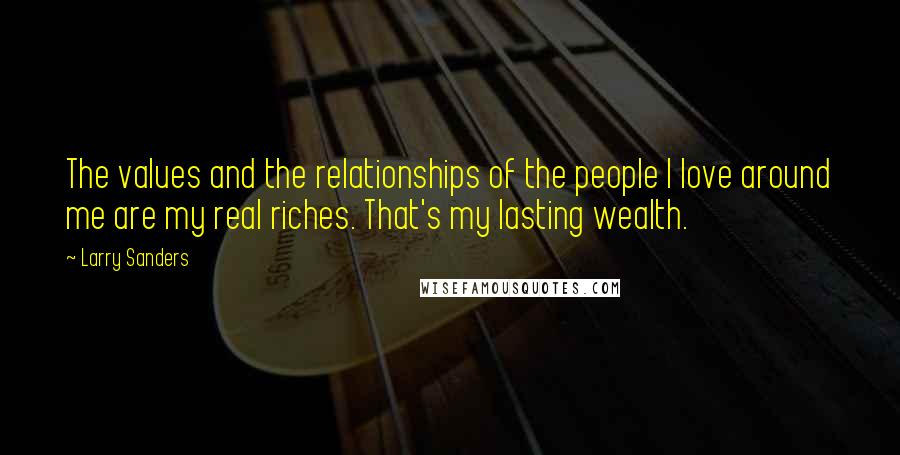 Larry Sanders Quotes: The values and the relationships of the people I love around me are my real riches. That's my lasting wealth.