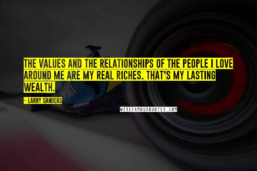 Larry Sanders Quotes: The values and the relationships of the people I love around me are my real riches. That's my lasting wealth.