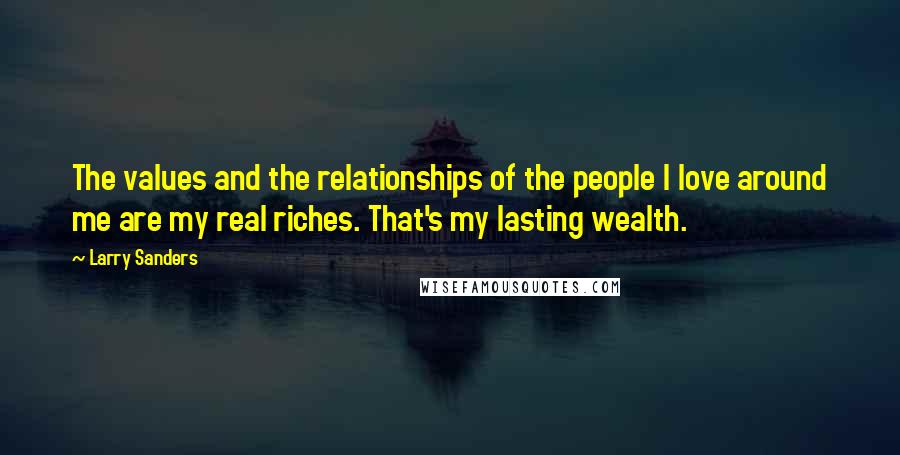 Larry Sanders Quotes: The values and the relationships of the people I love around me are my real riches. That's my lasting wealth.