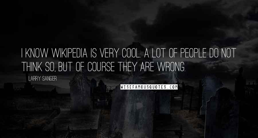 Larry Sanger Quotes: I know Wikipedia is very cool. A lot of people do not think so, but of course they are wrong.