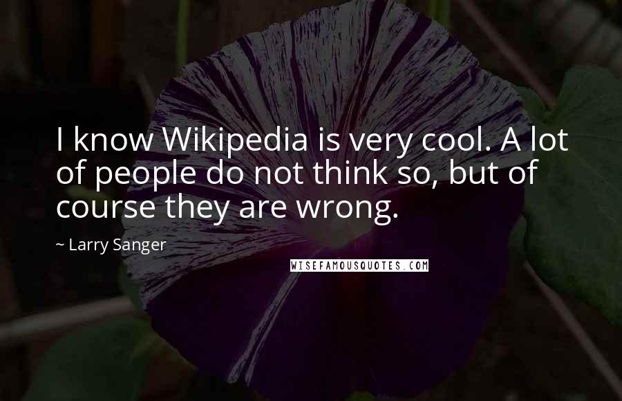 Larry Sanger Quotes: I know Wikipedia is very cool. A lot of people do not think so, but of course they are wrong.