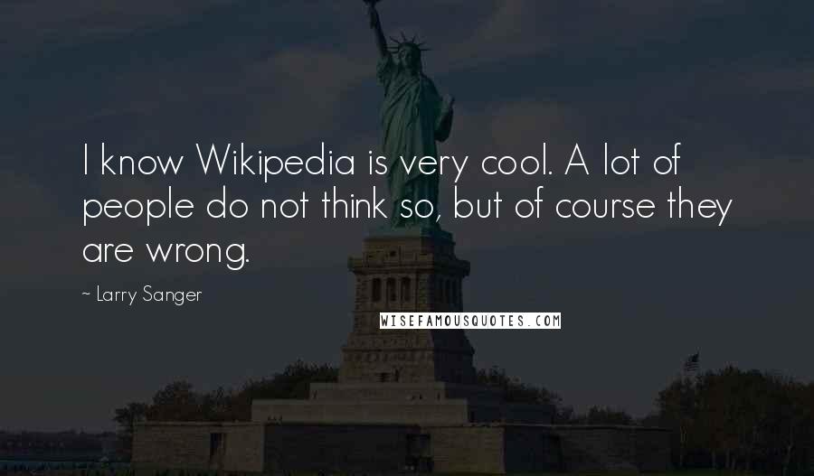 Larry Sanger Quotes: I know Wikipedia is very cool. A lot of people do not think so, but of course they are wrong.