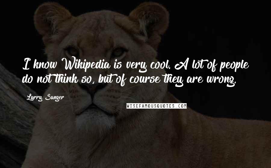 Larry Sanger Quotes: I know Wikipedia is very cool. A lot of people do not think so, but of course they are wrong.
