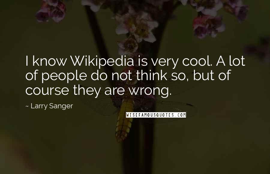 Larry Sanger Quotes: I know Wikipedia is very cool. A lot of people do not think so, but of course they are wrong.