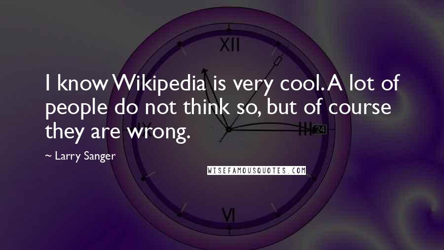 Larry Sanger Quotes: I know Wikipedia is very cool. A lot of people do not think so, but of course they are wrong.