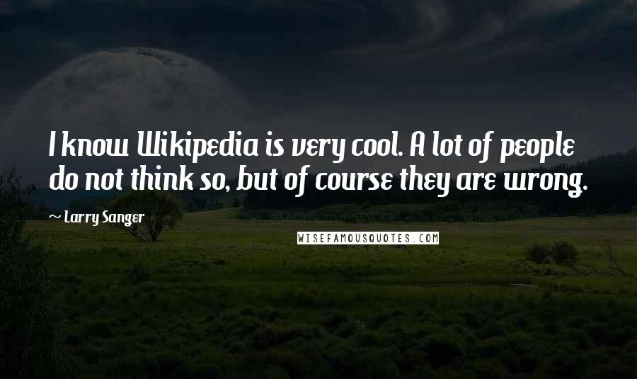 Larry Sanger Quotes: I know Wikipedia is very cool. A lot of people do not think so, but of course they are wrong.