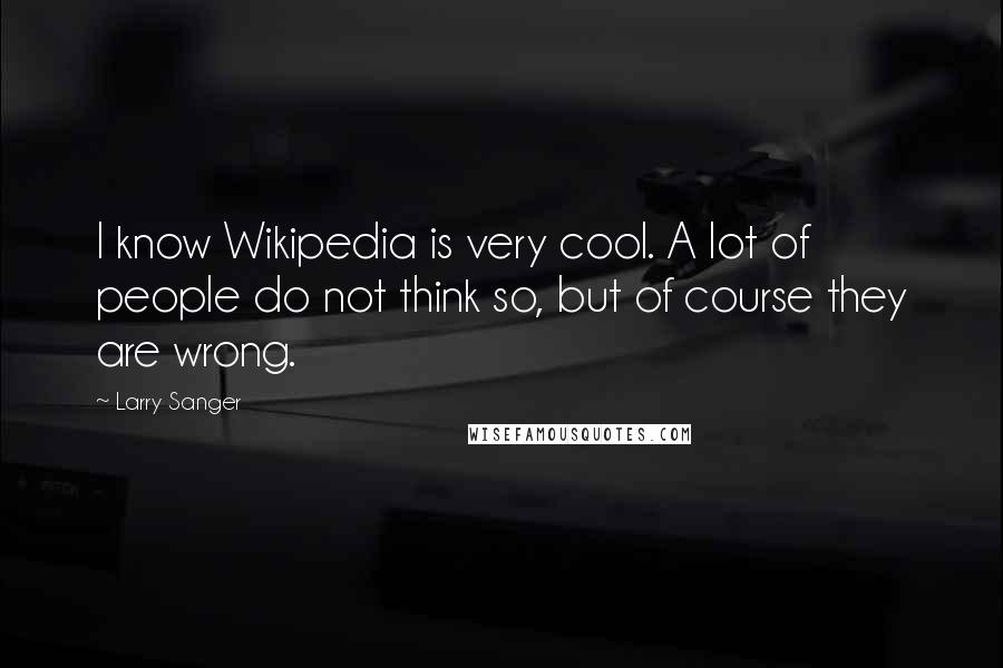 Larry Sanger Quotes: I know Wikipedia is very cool. A lot of people do not think so, but of course they are wrong.