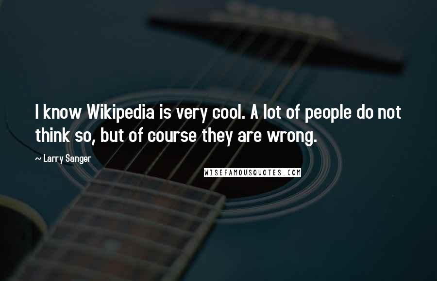 Larry Sanger Quotes: I know Wikipedia is very cool. A lot of people do not think so, but of course they are wrong.