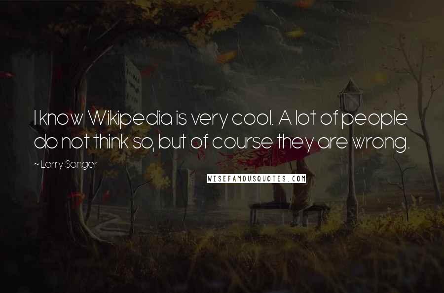 Larry Sanger Quotes: I know Wikipedia is very cool. A lot of people do not think so, but of course they are wrong.