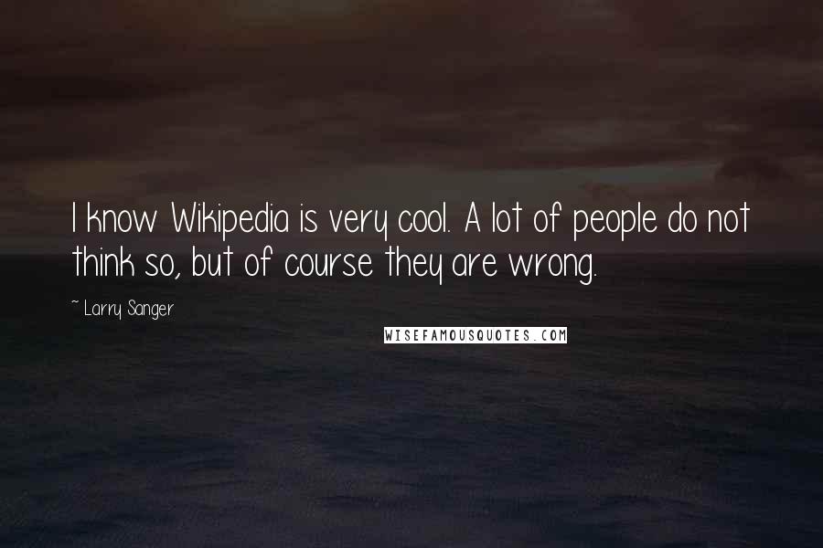 Larry Sanger Quotes: I know Wikipedia is very cool. A lot of people do not think so, but of course they are wrong.