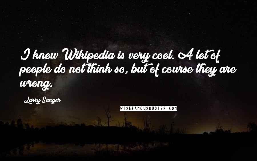 Larry Sanger Quotes: I know Wikipedia is very cool. A lot of people do not think so, but of course they are wrong.