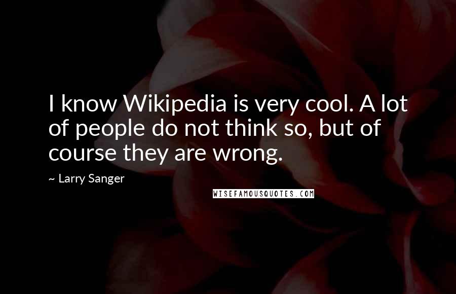 Larry Sanger Quotes: I know Wikipedia is very cool. A lot of people do not think so, but of course they are wrong.