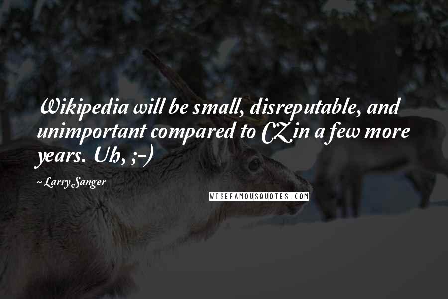 Larry Sanger Quotes: Wikipedia will be small, disreputable, and unimportant compared to CZ in a few more years. Uh, ;-)