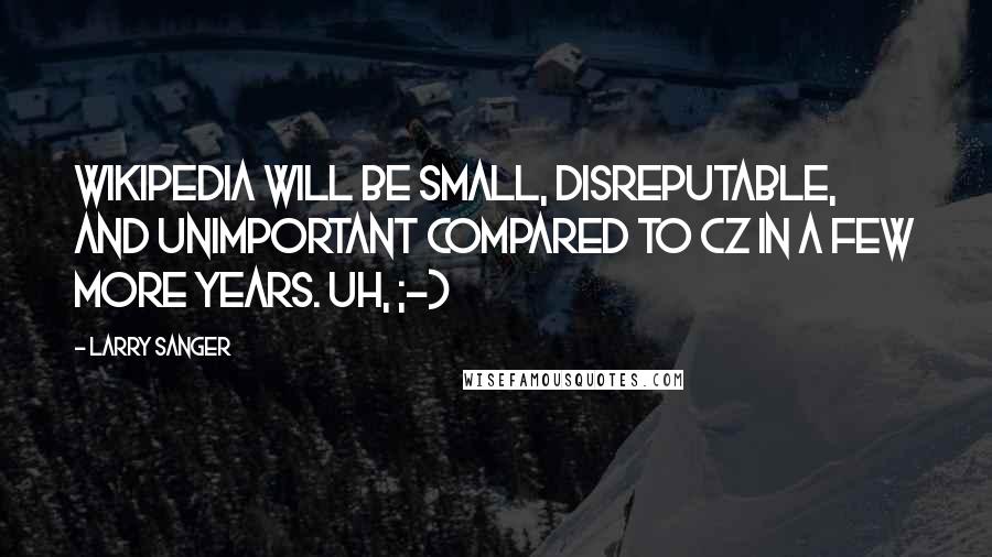 Larry Sanger Quotes: Wikipedia will be small, disreputable, and unimportant compared to CZ in a few more years. Uh, ;-)