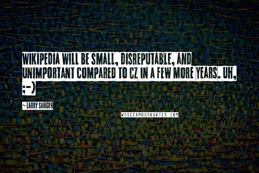 Larry Sanger Quotes: Wikipedia will be small, disreputable, and unimportant compared to CZ in a few more years. Uh, ;-)