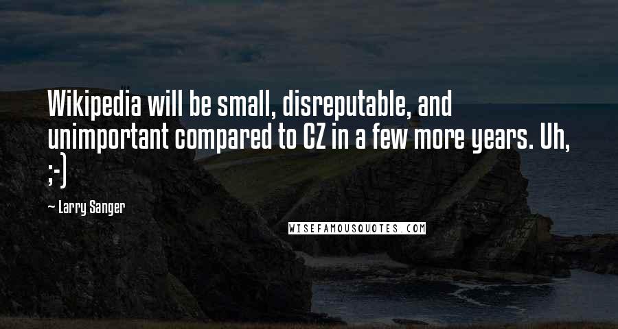 Larry Sanger Quotes: Wikipedia will be small, disreputable, and unimportant compared to CZ in a few more years. Uh, ;-)