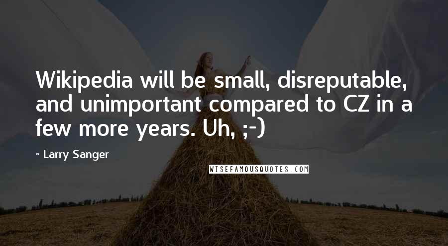 Larry Sanger Quotes: Wikipedia will be small, disreputable, and unimportant compared to CZ in a few more years. Uh, ;-)