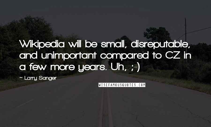 Larry Sanger Quotes: Wikipedia will be small, disreputable, and unimportant compared to CZ in a few more years. Uh, ;-)