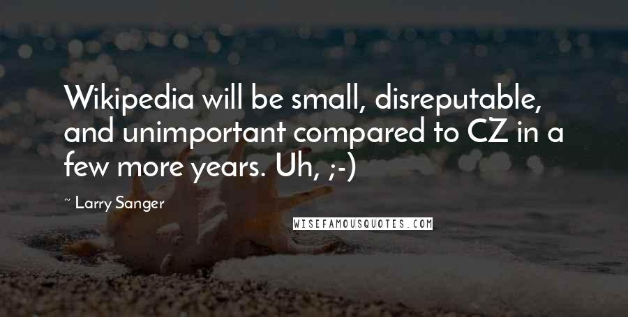 Larry Sanger Quotes: Wikipedia will be small, disreputable, and unimportant compared to CZ in a few more years. Uh, ;-)