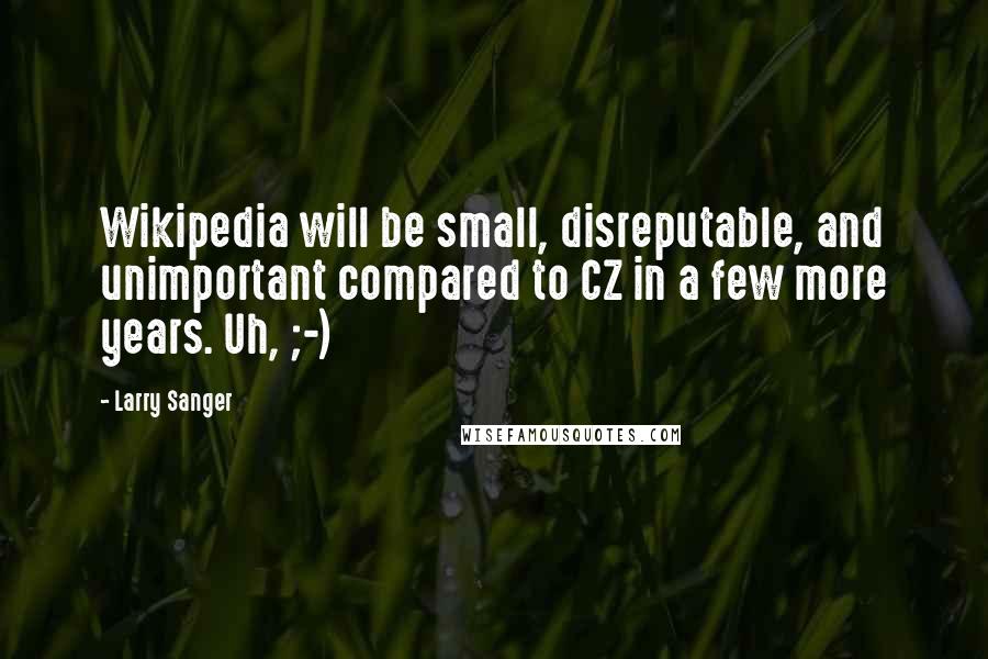 Larry Sanger Quotes: Wikipedia will be small, disreputable, and unimportant compared to CZ in a few more years. Uh, ;-)