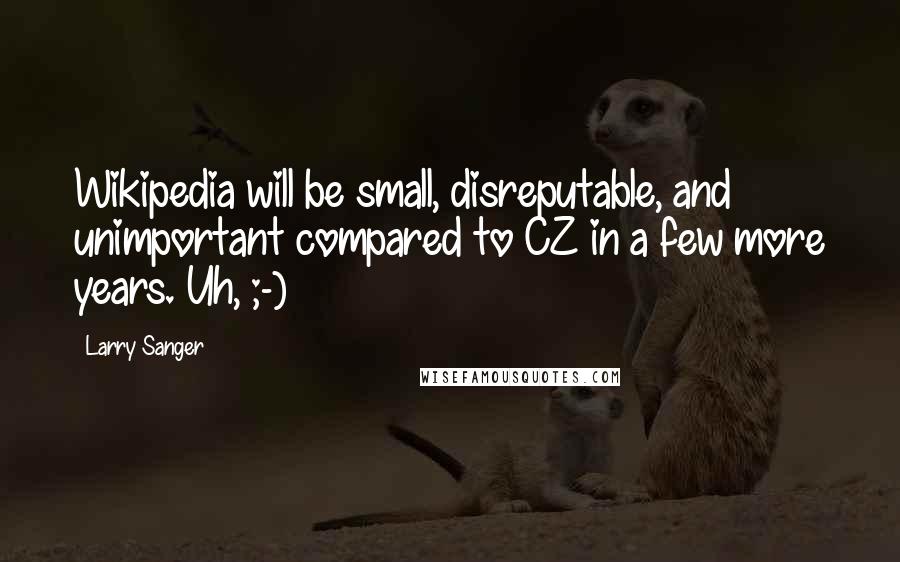 Larry Sanger Quotes: Wikipedia will be small, disreputable, and unimportant compared to CZ in a few more years. Uh, ;-)