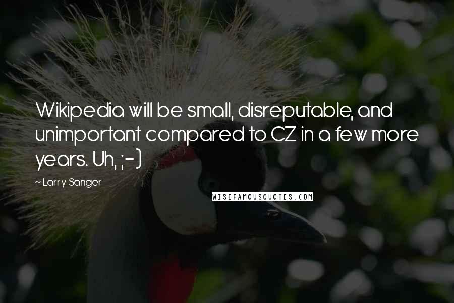 Larry Sanger Quotes: Wikipedia will be small, disreputable, and unimportant compared to CZ in a few more years. Uh, ;-)