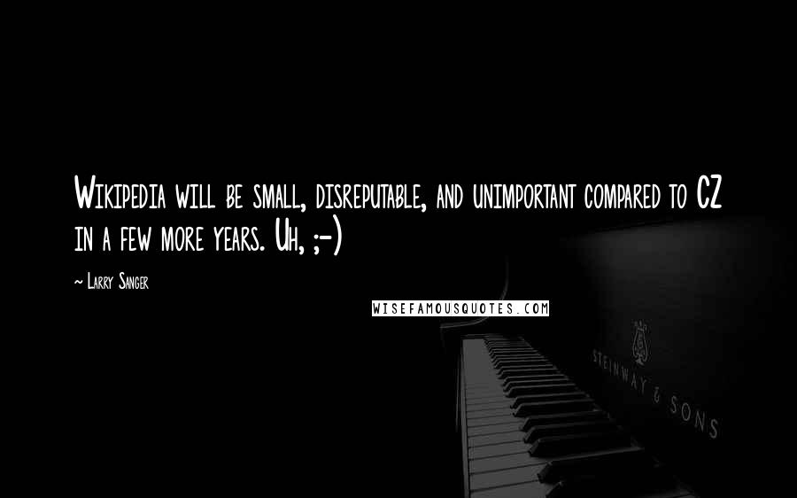 Larry Sanger Quotes: Wikipedia will be small, disreputable, and unimportant compared to CZ in a few more years. Uh, ;-)