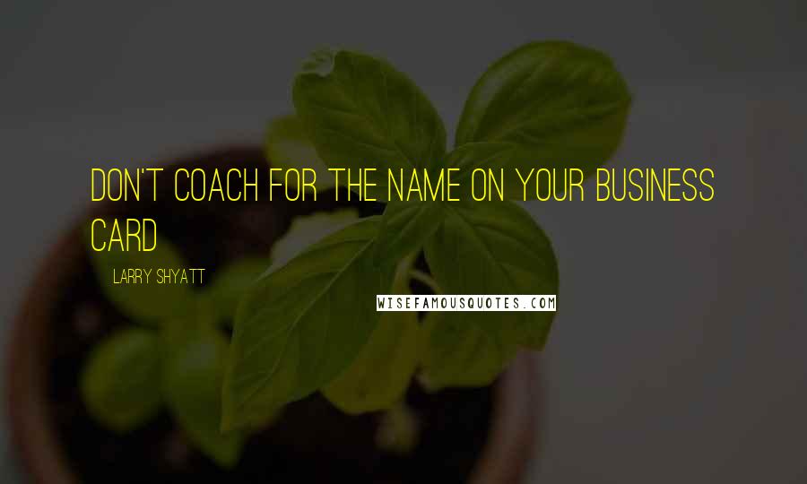 Larry Shyatt Quotes: Don't coach for the name on your business card