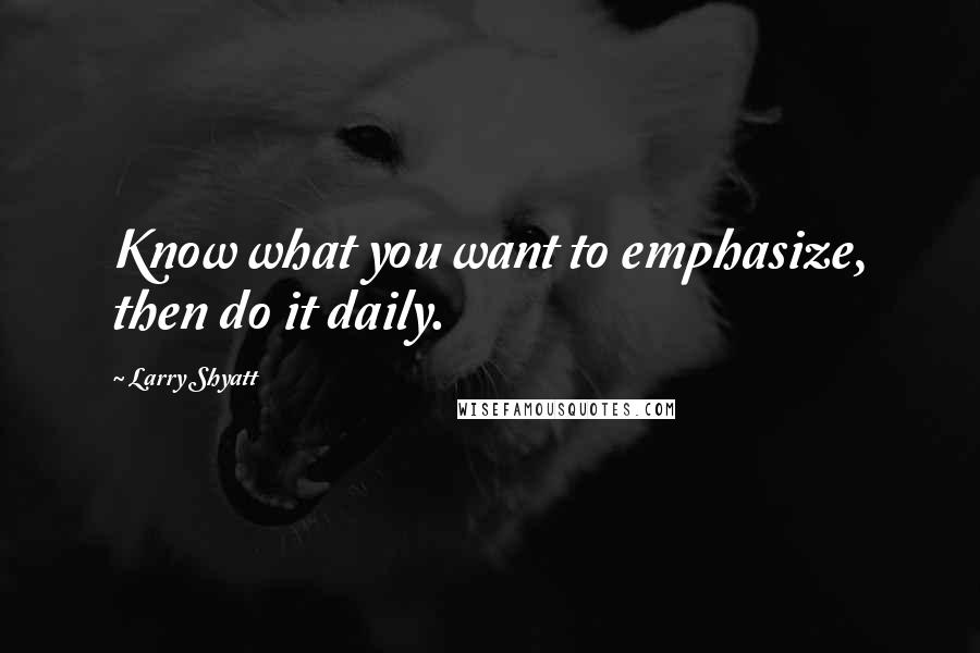 Larry Shyatt Quotes: Know what you want to emphasize, then do it daily.