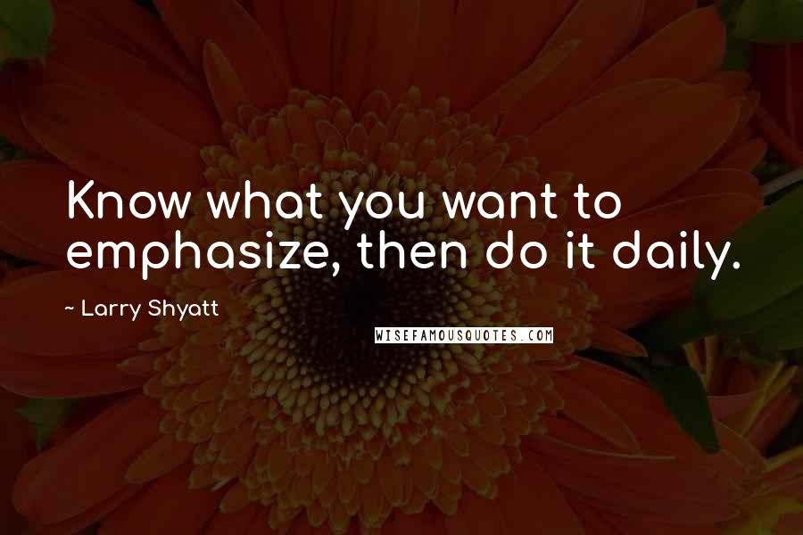 Larry Shyatt Quotes: Know what you want to emphasize, then do it daily.