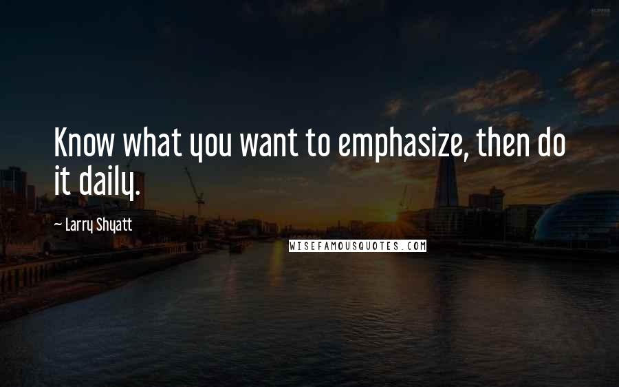 Larry Shyatt Quotes: Know what you want to emphasize, then do it daily.