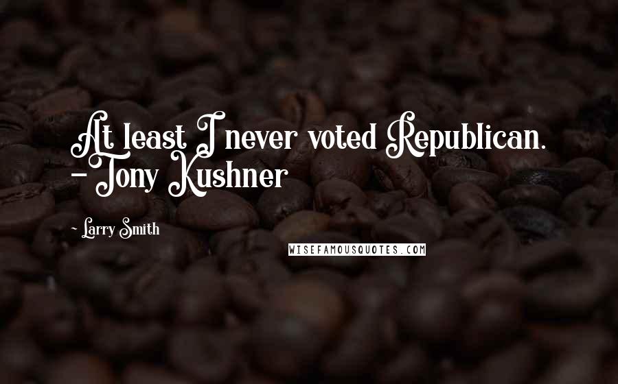 Larry Smith Quotes: At least I never voted Republican. -Tony Kushner