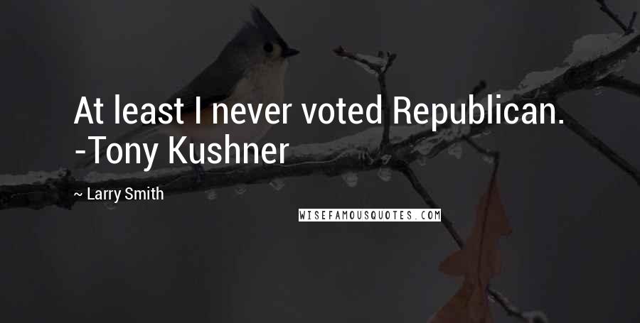 Larry Smith Quotes: At least I never voted Republican. -Tony Kushner