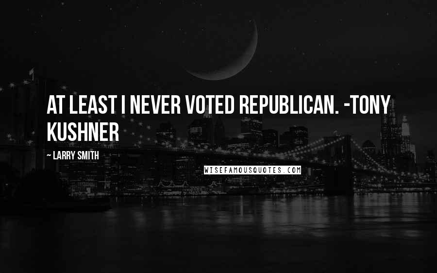 Larry Smith Quotes: At least I never voted Republican. -Tony Kushner