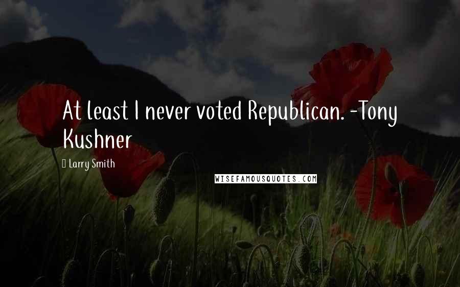 Larry Smith Quotes: At least I never voted Republican. -Tony Kushner