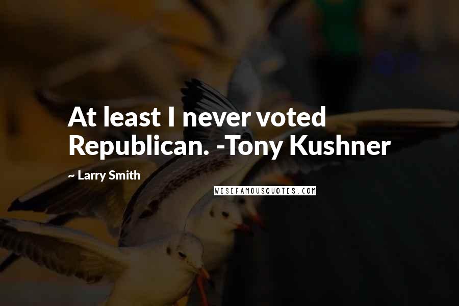 Larry Smith Quotes: At least I never voted Republican. -Tony Kushner