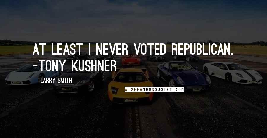 Larry Smith Quotes: At least I never voted Republican. -Tony Kushner