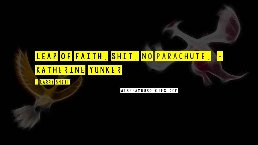 Larry Smith Quotes: Leap of faith. Shit, no parachute. - Katherine Yunker