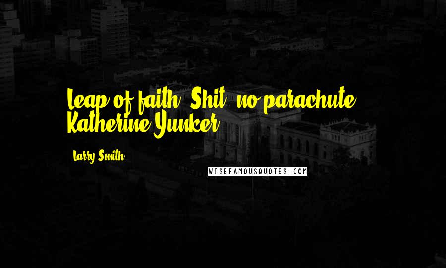 Larry Smith Quotes: Leap of faith. Shit, no parachute. - Katherine Yunker