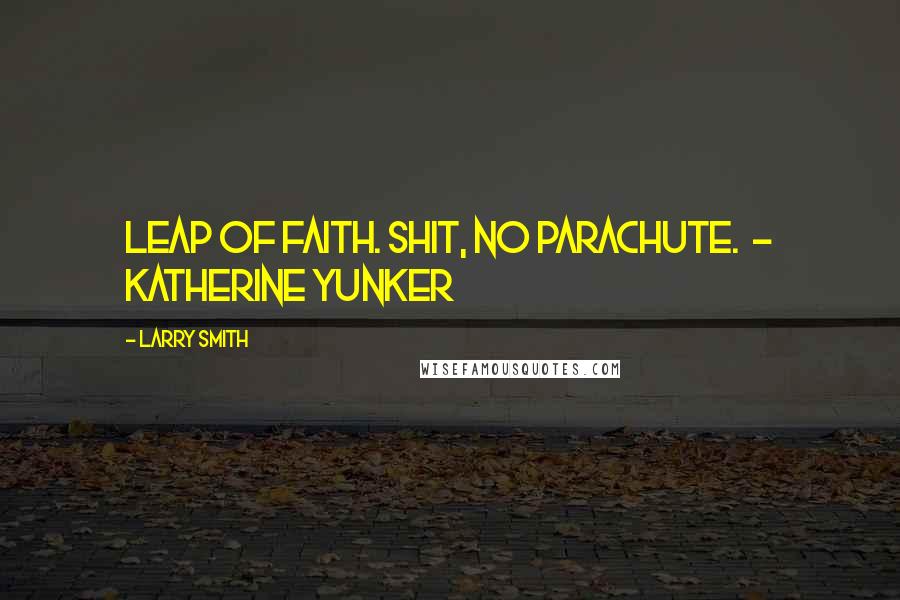 Larry Smith Quotes: Leap of faith. Shit, no parachute. - Katherine Yunker