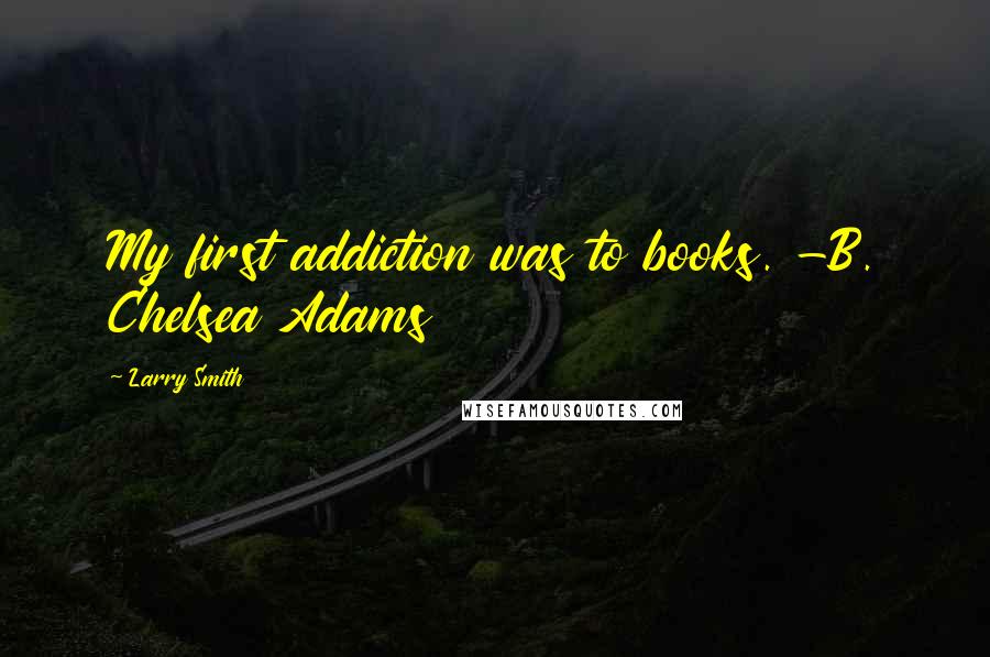 Larry Smith Quotes: My first addiction was to books. -B. Chelsea Adams