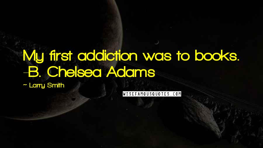 Larry Smith Quotes: My first addiction was to books. -B. Chelsea Adams