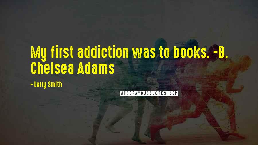 Larry Smith Quotes: My first addiction was to books. -B. Chelsea Adams