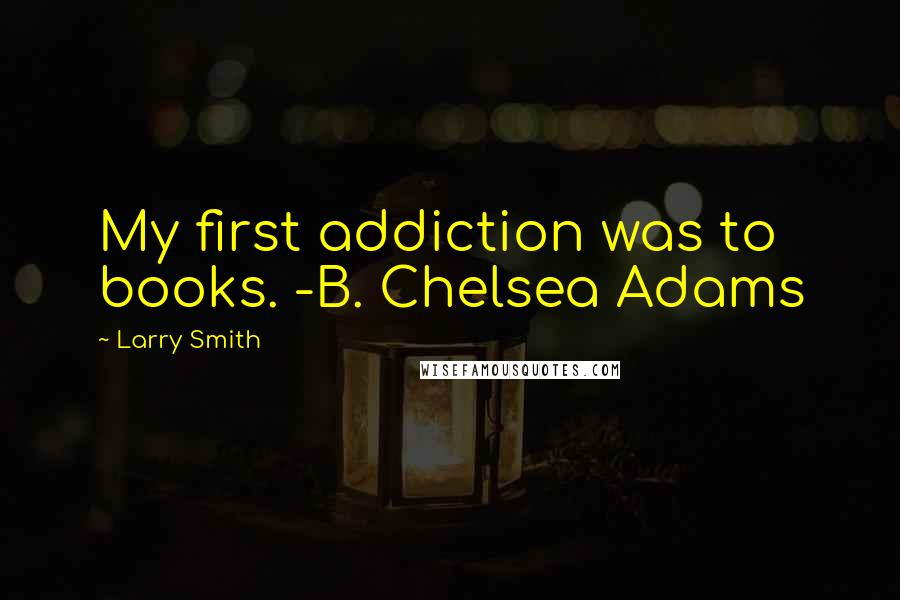 Larry Smith Quotes: My first addiction was to books. -B. Chelsea Adams