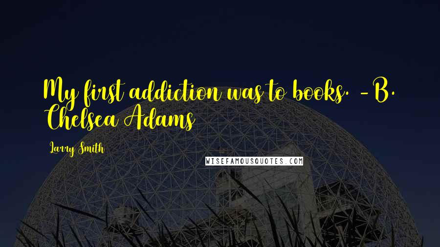 Larry Smith Quotes: My first addiction was to books. -B. Chelsea Adams