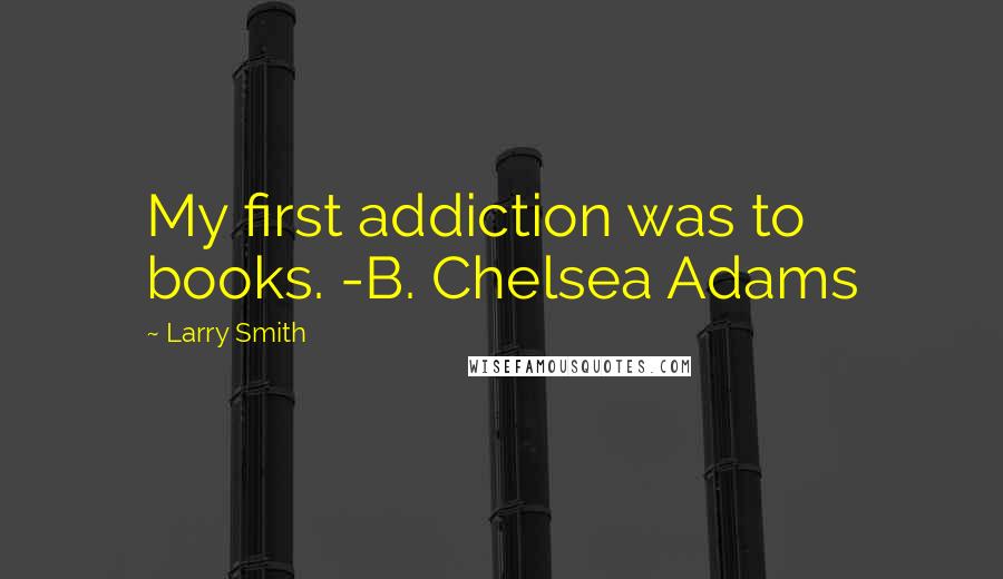 Larry Smith Quotes: My first addiction was to books. -B. Chelsea Adams