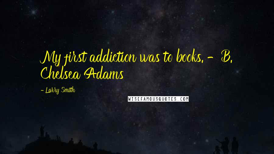 Larry Smith Quotes: My first addiction was to books. -B. Chelsea Adams