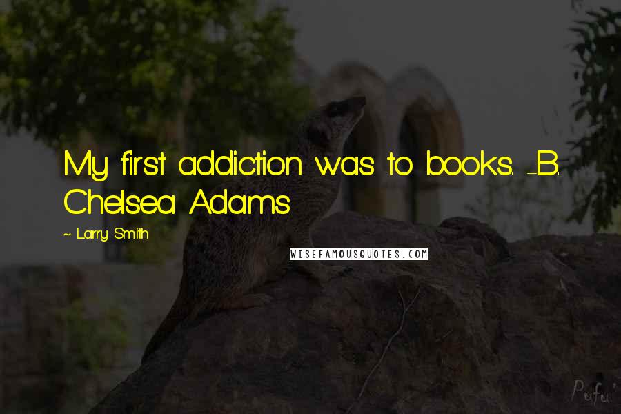 Larry Smith Quotes: My first addiction was to books. -B. Chelsea Adams